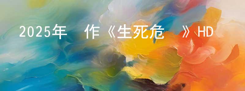 曾志源發布2025年動作《生死危機》HD國語中字迅雷下載_深夜電影